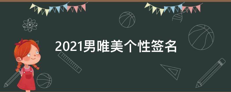 2021男唯美个性签名（2021最潮最火男生个性签名）