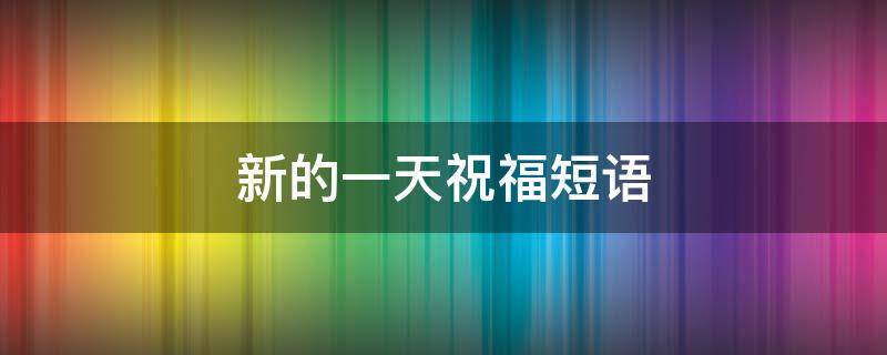 新的一天祝福短语 新的一天祝福短语大全