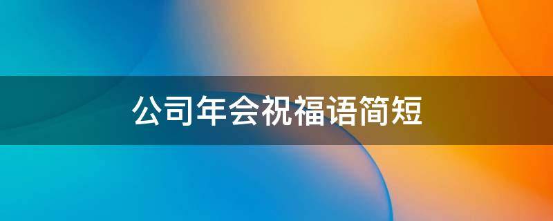 公司年会祝福语简短（公司年会祝福语简短四字）