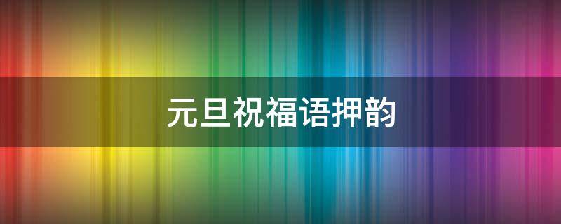 元旦祝福语押韵 元旦祝福语押韵简短