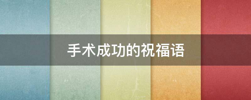 手术成功的祝福语 希望手术成功的祝福语