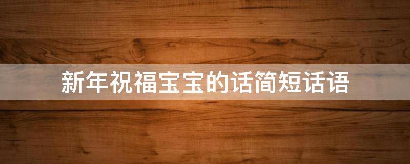 新年祝福宝宝的话简短话语 新年祝福宝宝的话简短话语兔年祝福语