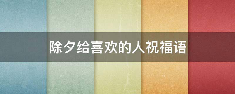 除夕给喜欢的人祝福语 除夕给喜欢的人祝福语短句