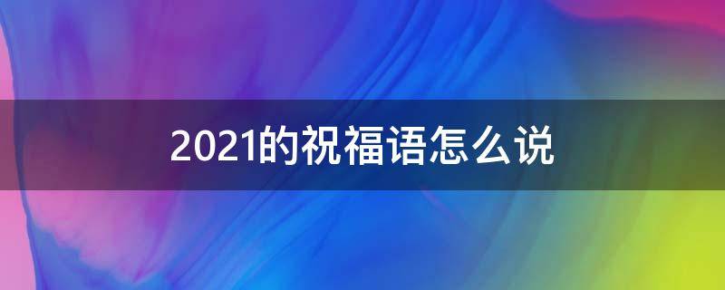 2021的祝福语怎么说（2021的祝福语怎么说英语）