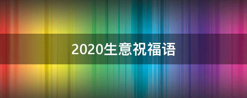 2021生意祝福语 2020生意祝福语