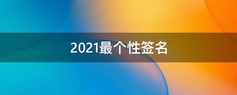 2021最个性签名 2021个性签名女生霸气