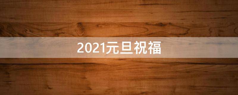 2021元旦祝福（2021年元旦祝福语）