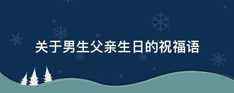 关于男生父亲生日的祝福语（男方父亲生日祝福）