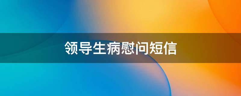 领导生病慰问短信 领导生病高情商问候