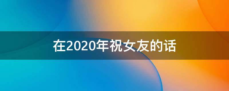 在2021年祝女友的话 2021年祝女朋友的话