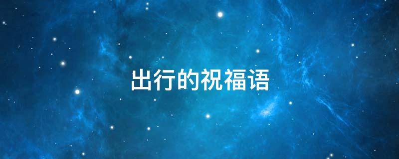出行的祝福语 祝别人出行的祝福语