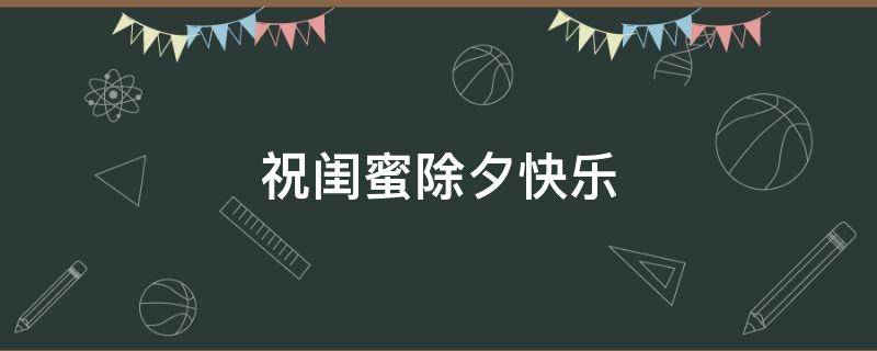 祝闺蜜除夕快乐（祝闺蜜除夕快乐幽默句子）