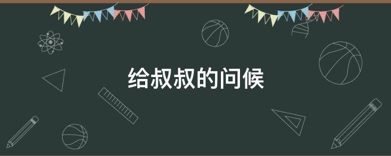 给叔叔的问候 给叔叔的问候语怎么说