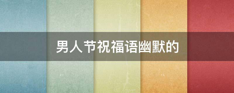 男人节祝福语幽默的（男人节祝福语幽默的简短）