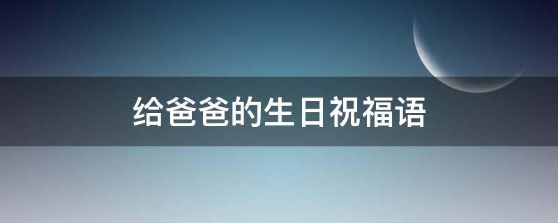 给爸爸的生日祝福语 给爸爸的生日祝福语简短独特