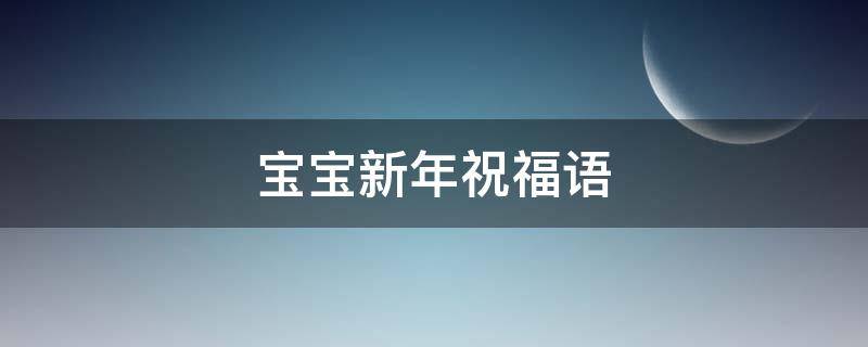 宝宝新年祝福语（宝宝新年祝福语2023）