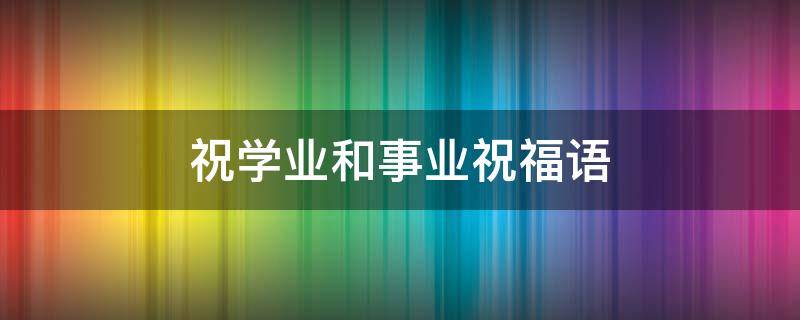 祝学业和事业祝福语 祝学业和事业祝福语句