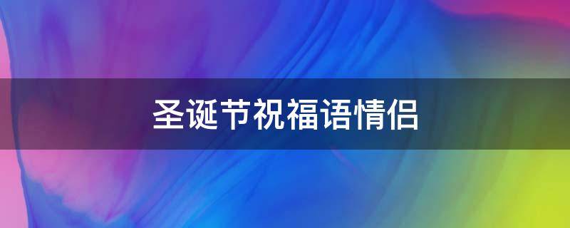 圣诞节祝福语情侣 圣诞节祝福语情侣30字