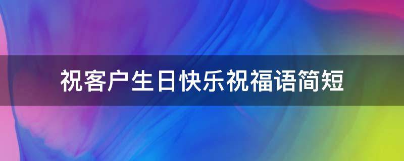 祝客户生日快乐祝福语简短（祝客户生日快乐祝福语简短的）