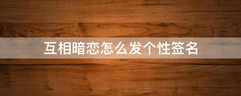 互相暗恋怎么发个性签名（互相暗恋发的说说）