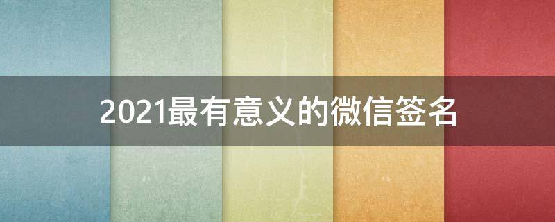 2021最有意义的微信签名 最有意义的微信昵称和签名