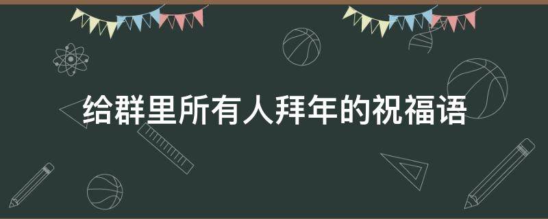 给群里所有人拜年的祝福语 给群里所有人拜年的祝福语简短
