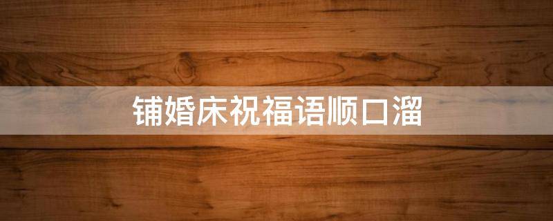 铺婚床祝福语顺口溜（儿子结婚谁铺床最好）
