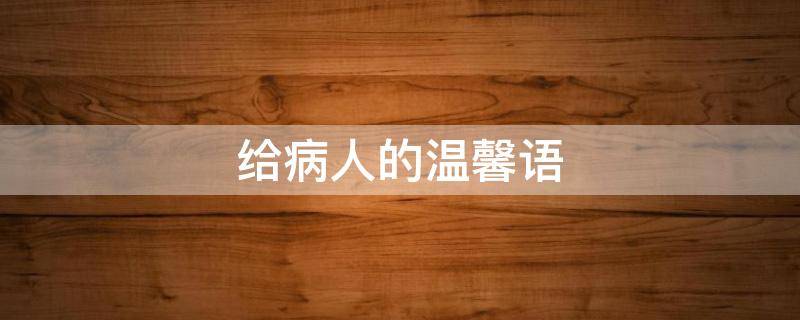 给病人的温馨语（给病人的暖心话）