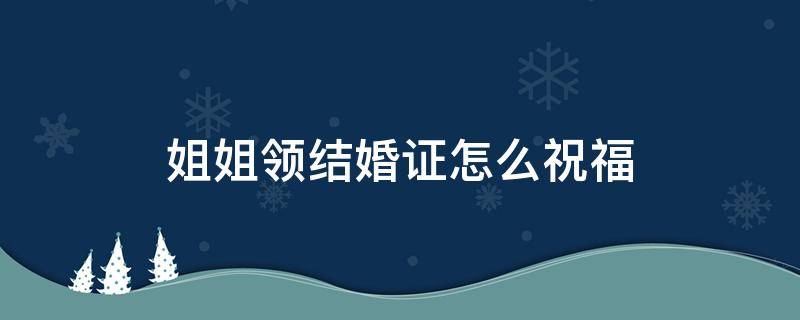 姐姐领结婚证怎么祝福（姐姐领结婚证祝福语）