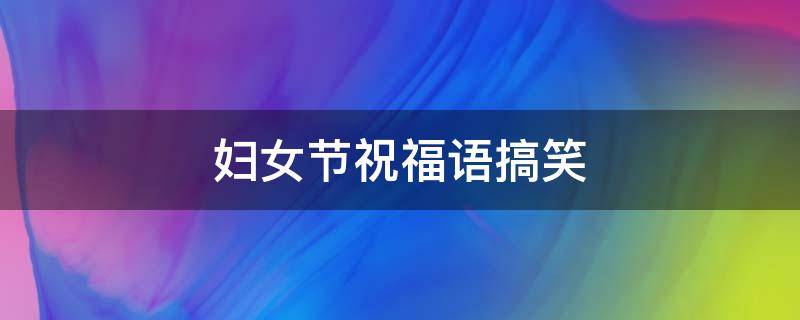 妇女节祝福语搞笑（妇女节祝福语搞笑20字）