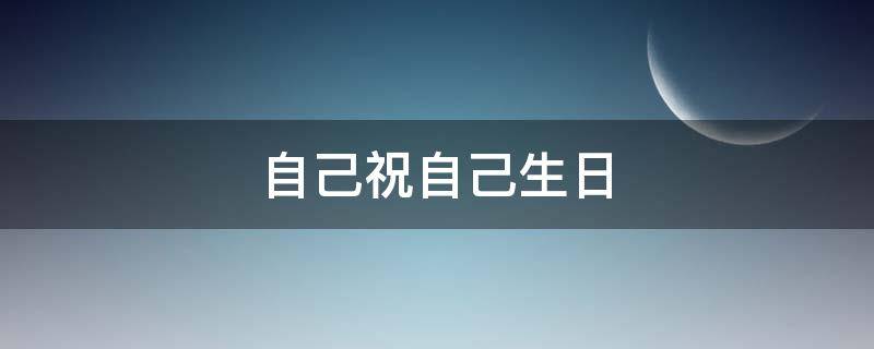自己祝自己生日 自己祝自己生日快乐的幽默说说
