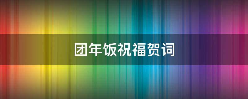 团年饭祝福贺词（团年饭祝福贺词大全）