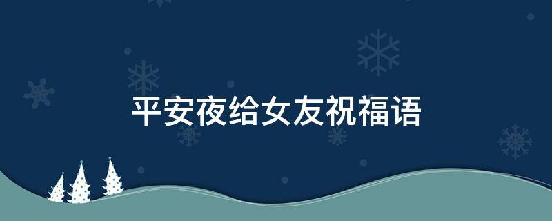 平安夜给女友祝福语（平安夜给女友祝福语大全）
