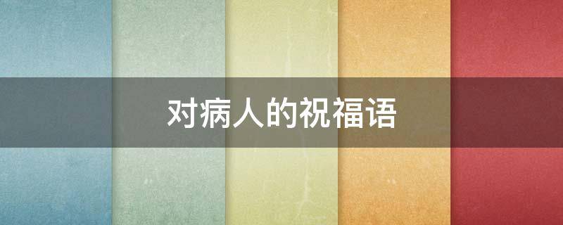 对病人的祝福语 对病人的祝福语或鼓励成语