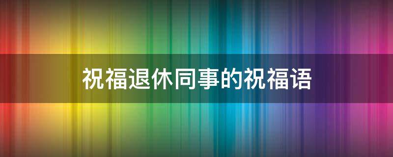 祝福退休同事的祝福语