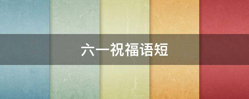 六一祝福语短 六一祝福语短语