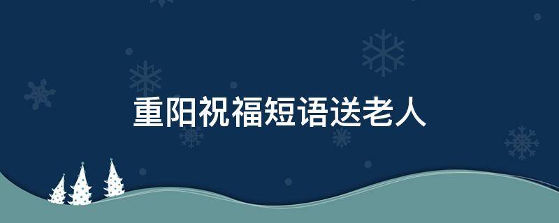 重阳祝福短语送老人 重阳节祝福语:重阳节送给老人的祝福语
