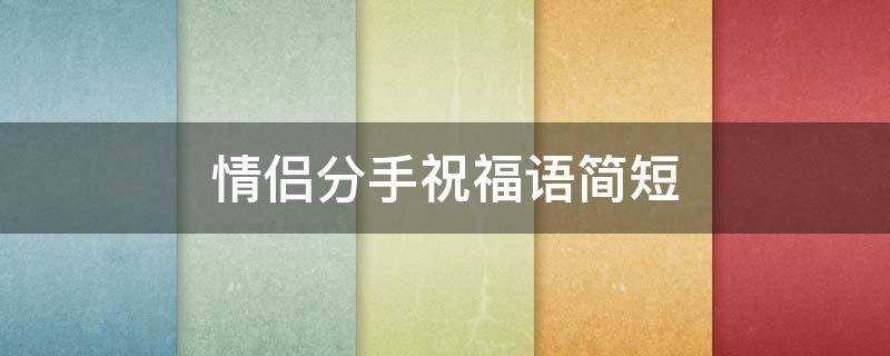 情侣分手祝福语简短 情侣分手时的祝福语