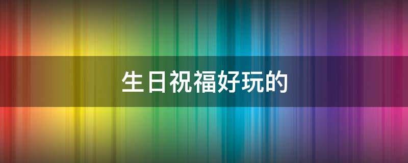 生日祝福好玩的 生日祝福好玩的话