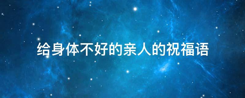 给身体不好的亲人的祝福语 给身体不好的亲人的祝福语简短