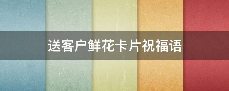 送客户鲜花卡片祝福语（送客户鲜花卡片祝福语生日）
