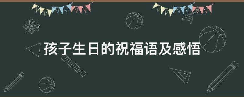 孩子生日的祝福语及感悟 孩子生日的祝福语及感悟大全