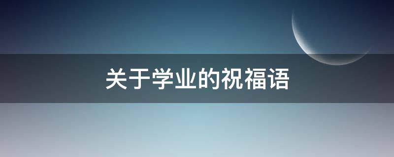 关于学业的祝福语（关于学业的祝福语八个字）