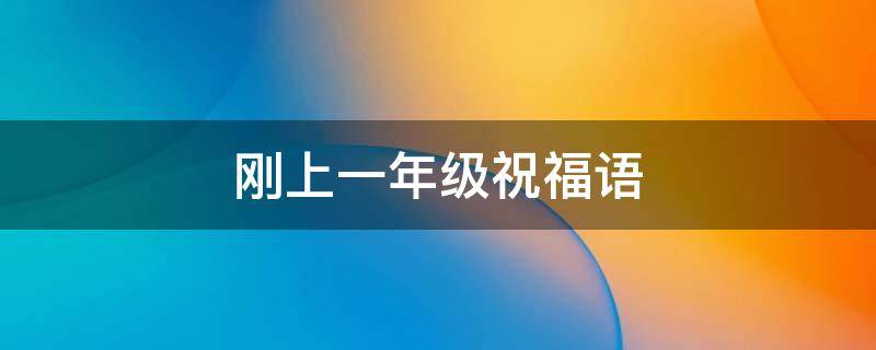 刚上一年级祝福语 上小学一年级的祝福语 迈好第一步