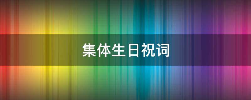 集体生日祝词（集体生日祝词大全）