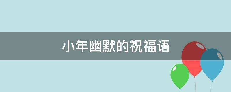 小年幽默的祝福语 小年幽默祝福语简短语