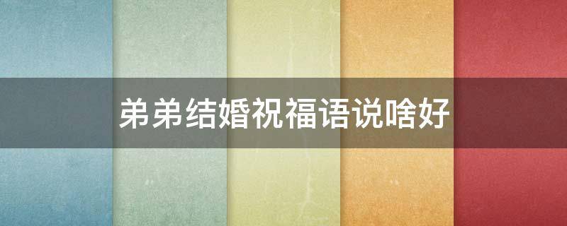 弟弟结婚祝福语说啥好（弟弟结婚祝福的话语,句句暖人心）