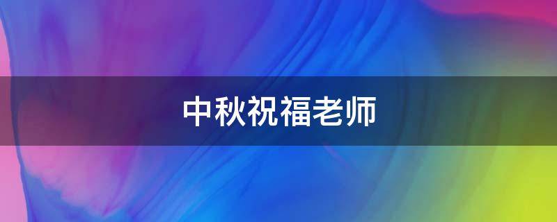 中秋祝福老师（中秋祝福老师文案）