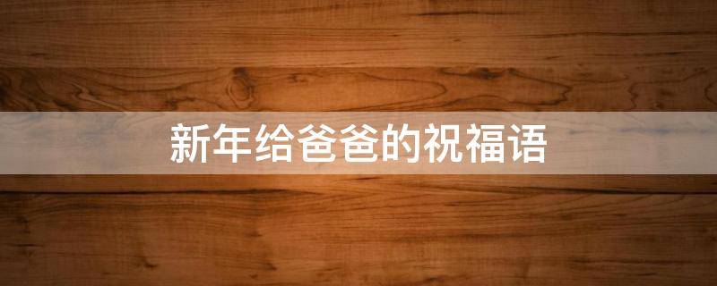 新年给爸爸的祝福语 新年给爸爸的祝福语应该怎样写?