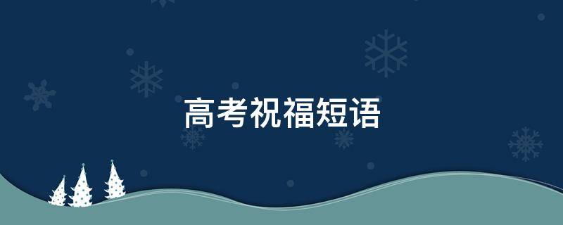 高考祝福短语（祝福朋友儿子高考祝福短语）